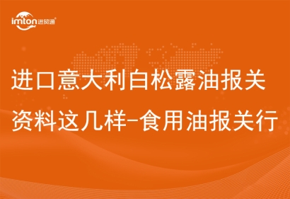 進口意大利白松露油報關資料這幾樣-食用油報關行