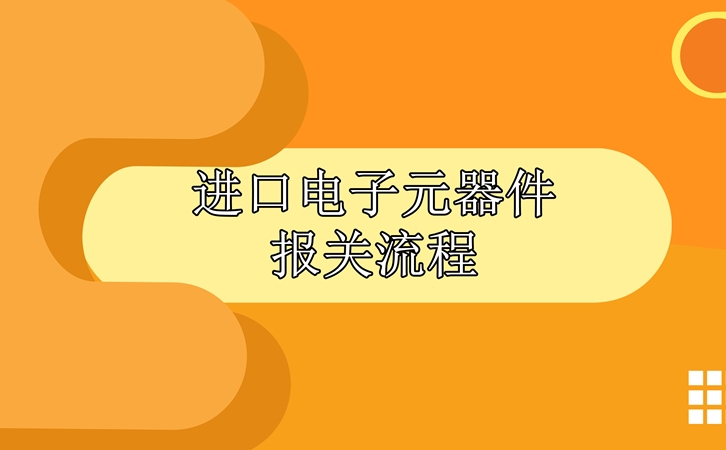 進(jìn)口電子元器件報(bào)關(guān)流程，請(qǐng)查收!